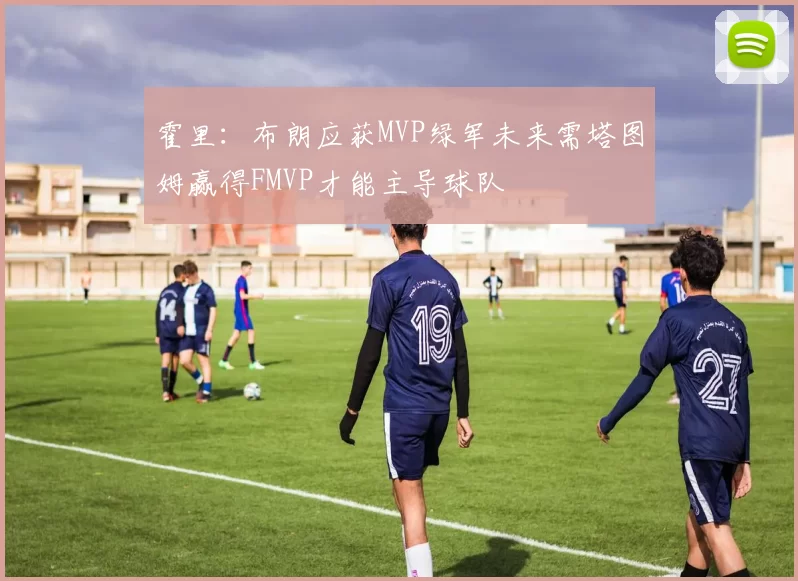 霍里：布朗应获MVP绿军未来需塔图姆赢得FMVP才能主导球队