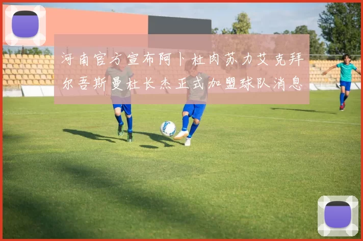 河南官方宣布阿卜杜肉苏力艾克拜尔吾斯曼杜长杰正式加盟球队消息