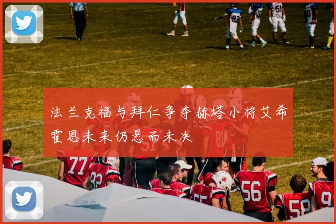 法兰克福与拜仁争夺赫塔小将艾希霍恩未来仍悬而未决