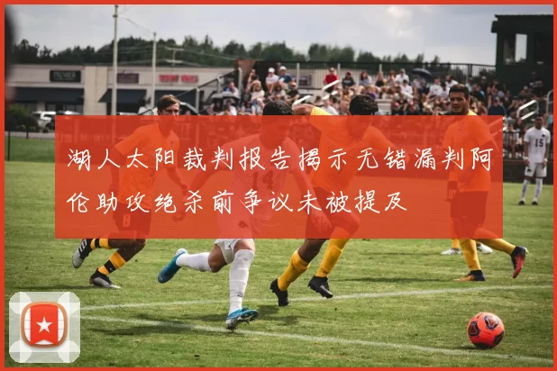 湖人太阳裁判报告揭示无错漏判阿伦助攻绝杀前争议未被提及