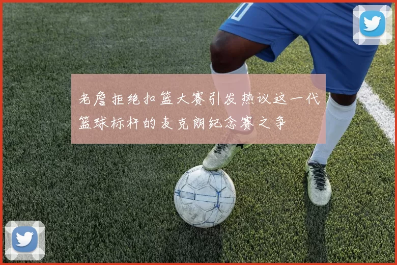 老詹拒绝扣篮大赛引发热议这一代篮球标杆的麦克朗纪念赛之争