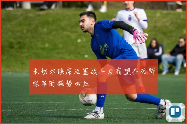 米切尔缺席活塞战斗后有望在对阵绿军时强势回归