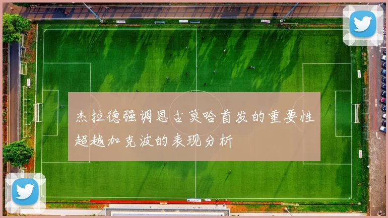 杰拉德强调恩古莫哈首发的重要性超越加克波的表现分析