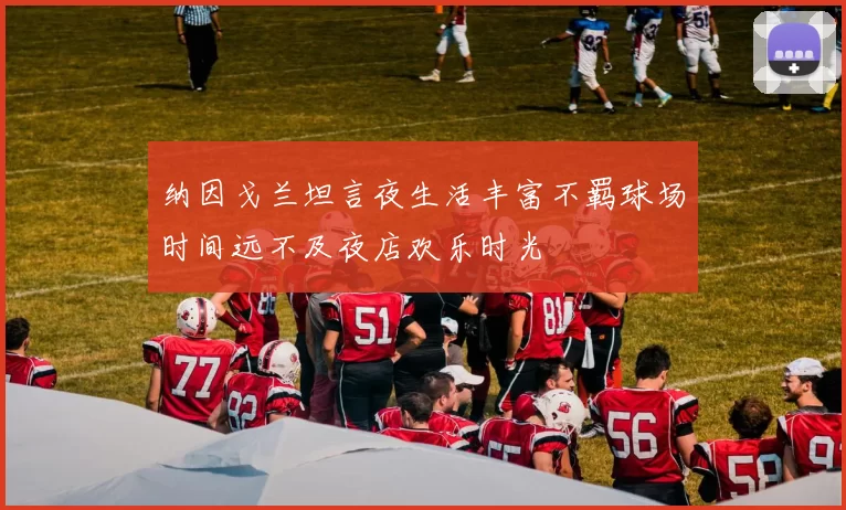 纳因戈兰坦言夜生活丰富不羁球场时间远不及夜店欢乐时光