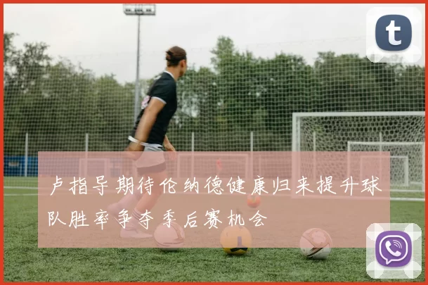 卢指导期待伦纳德健康归来提升球队胜率争夺季后赛机会