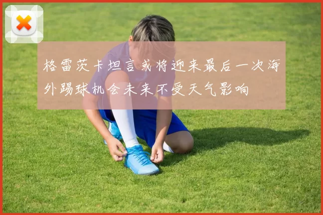格雷茨卡坦言或将迎来最后一次海外踢球机会未来不受天气影响