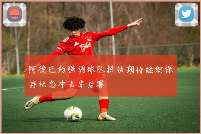 阿德巴约强调球队拼劲期待继续保持状态冲击季后赛