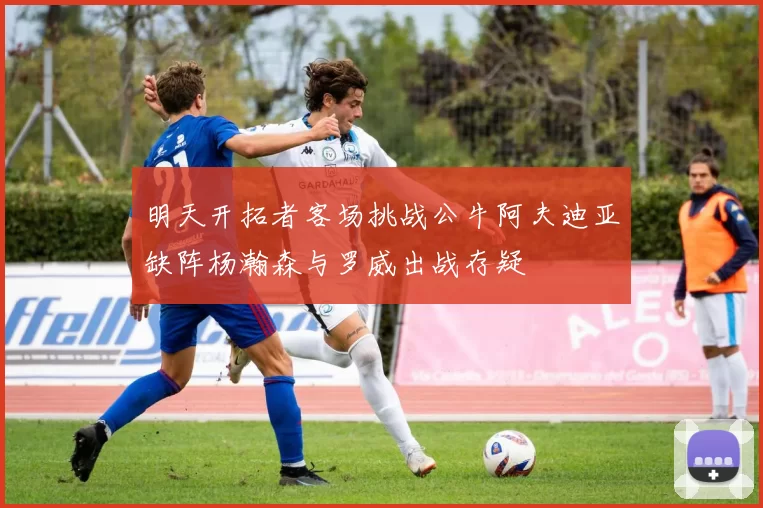 明天开拓者客场挑战公牛阿夫迪亚缺阵杨瀚森与罗威出战存疑