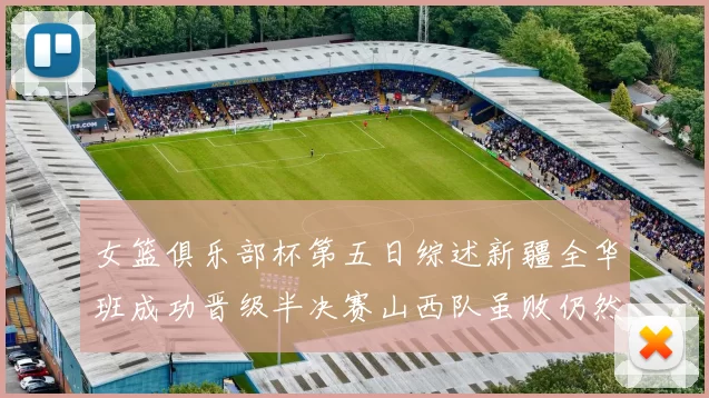 女篮俱乐部杯第五日综述新疆全华班成功晋级半决赛山西队虽败仍然晋级