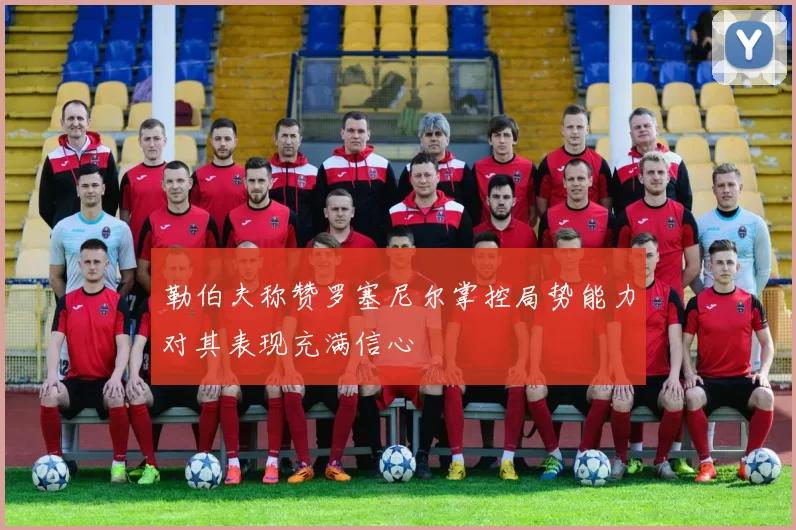 勒伯夫称赞罗塞尼尔掌控局势能力对其表现充满信心