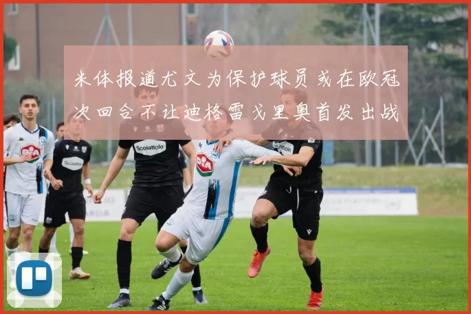 米体报道尤文为保护球员或在欧冠次回合不让迪格雷戈里奥首发出战