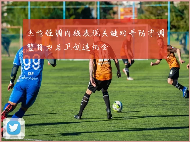 杰伦强调内线表现关键对手防守调整将为后卫创造机会