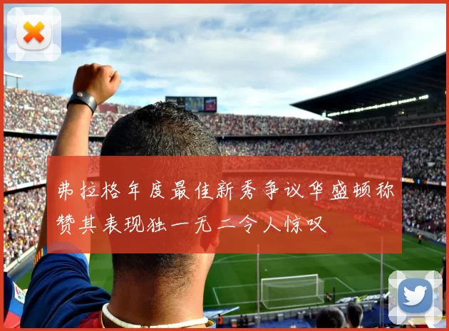 弗拉格年度最佳新秀争议华盛顿称赞其表现独一无二令人惊叹