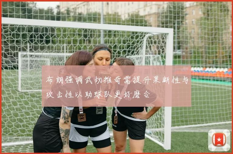 布朗强调武切维奇需提升果断性与攻击性以助球队更好磨合