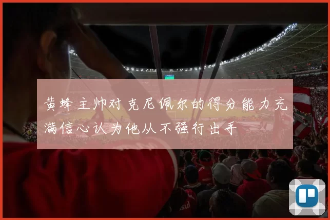 黄蜂主帅对克尼佩尔的得分能力充满信心认为他从不强行出手