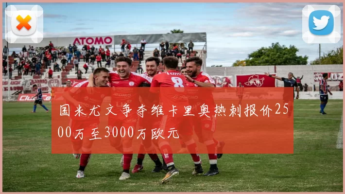 国米尤文争夺维卡里奥热刺报价2500万至3000万欧元
