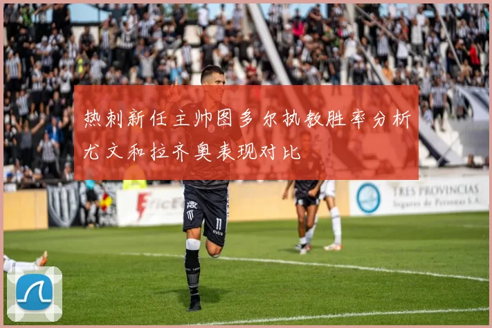 热刺新任主帅图多尔执教胜率分析尤文和拉齐奥表现对比