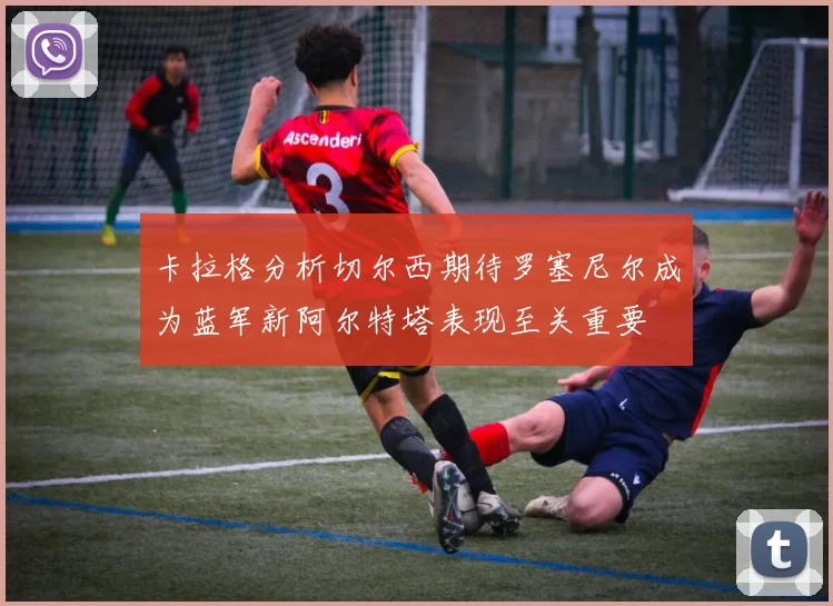 卡拉格分析切尔西期待罗塞尼尔成为蓝军新阿尔特塔表现至关重要