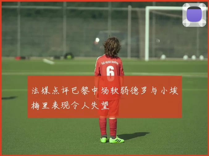 法媒点评巴黎中场软弱德罗与小埃梅里表现令人失望