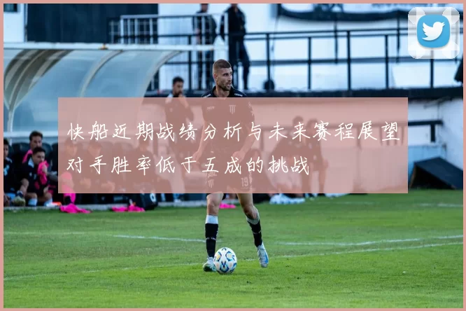 快船近期战绩分析与未来赛程展望对手胜率低于五成的挑战