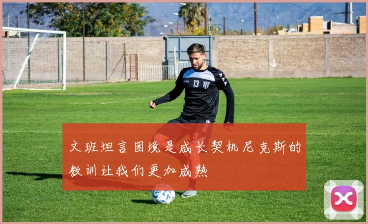 文班坦言困境是成长契机尼克斯的教训让我们更加成熟
