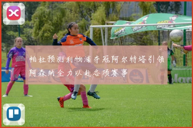 帕杜预测利物浦夺冠阿尔特塔引领阿森纳全力以赴各项赛事